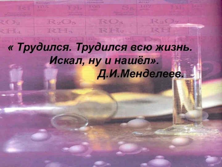 « Трудился. Трудился всю жизнь. Искал, ну и нашёл». Д.И.Менделеев.