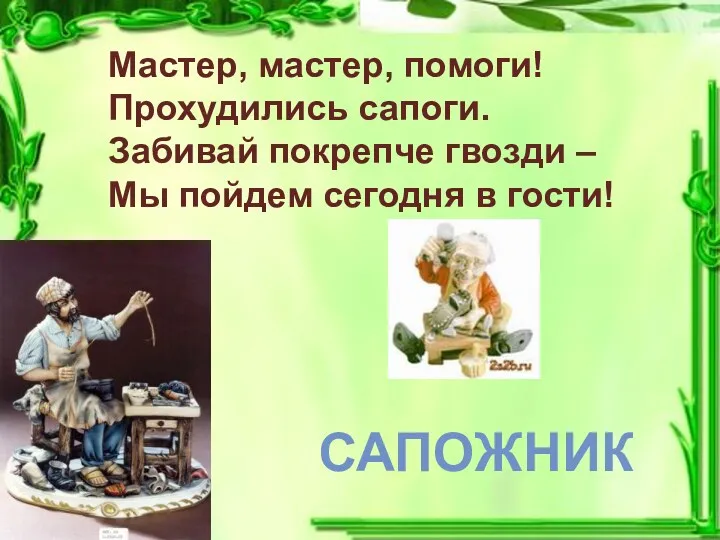 Мастер, мастер, помоги! Прохудились сапоги. Забивай покрепче гвозди – Мы пойдем сегодня в гости! САПОЖНИК