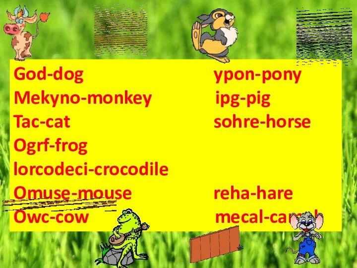 God-dog ypon-pony Mekyno-monkey ipg-pig Tac-cat sohre-horse Ogrf-frog lorcodeci-crocodile Omuse-mouse reha-hare Owc-cow mecal-camel