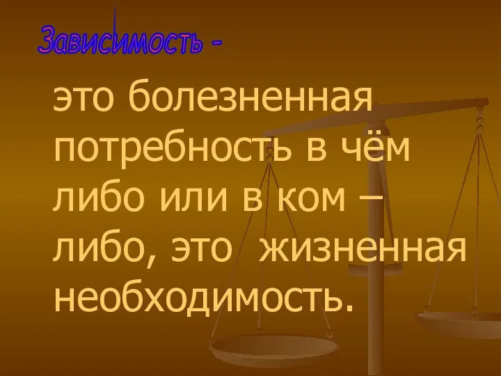 это болезненная потребность в чём либо или в ком – либо, это жизненная необходимость. Зависимость -