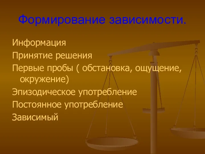 Формирование зависимости. Информация Принятие решения Первые пробы ( обстановка, ощущение, окружение) Эпизодическое употребление Постоянное употребление Зависимый