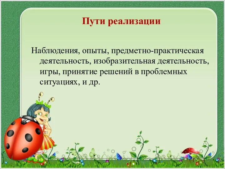 Пути реализации Наблюдения, опыты, предметно-практическая деятельность, изобразительная деятельность, игры, принятие решений в проблемных ситуациях, и др.