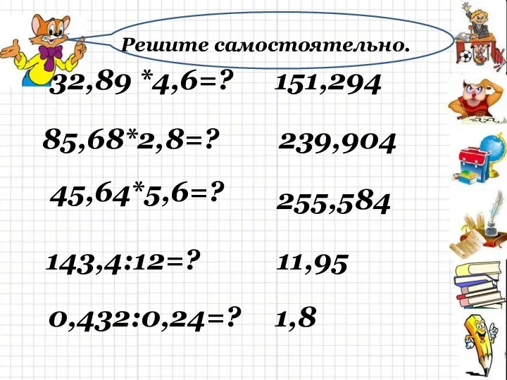 32,89 *4,6=? 85,68*2,8=? 45,64*5,6=? 151,294 239,904 255,584 Решите самостоятельно. 143,4:12=? 0,432:0,24=? 11,95 1,8