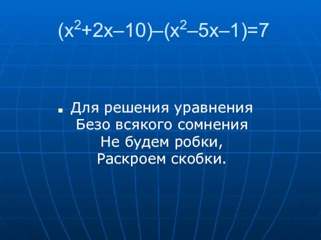 (x2+2x–10)–(x2–5x–1)=7 Для решения уравнения Безо всякого сомнения Не будем робки, Раскроем скобки.