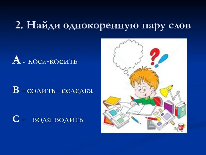 2. Найди однокоренную пару слов А - коса-косить В –солить- селедка С - вода-водить