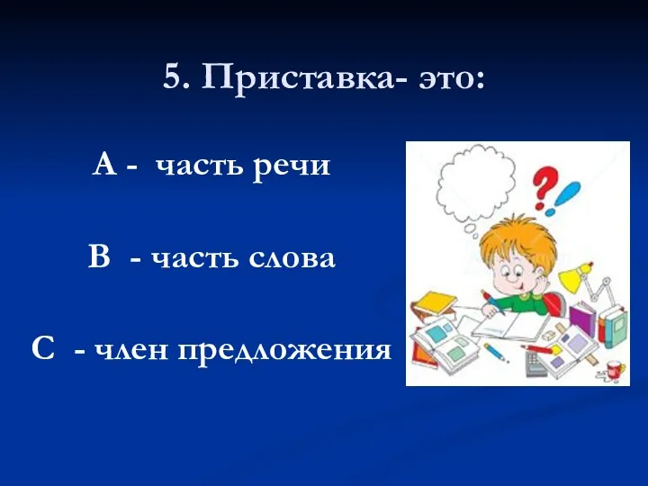 5. Приставка- это: А - часть речи В - часть слова С - член предложения