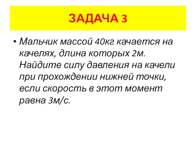 ЗАДАЧА 3 Мальчик массой 40кг качается на качелях, длина которых 2м. Найдите силу