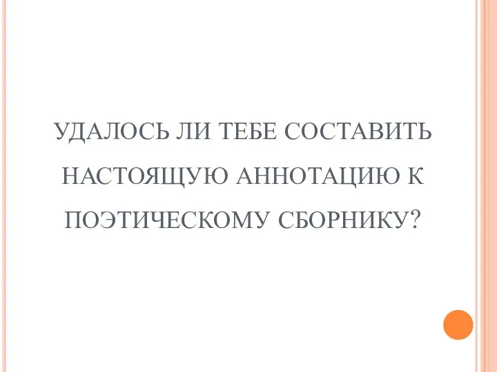 УДАЛОСЬ ЛИ ТЕБЕ СОСТАВИТЬ НАСТОЯЩУЮ АННОТАЦИЮ К ПОЭТИЧЕСКОМУ СБОРНИКУ?