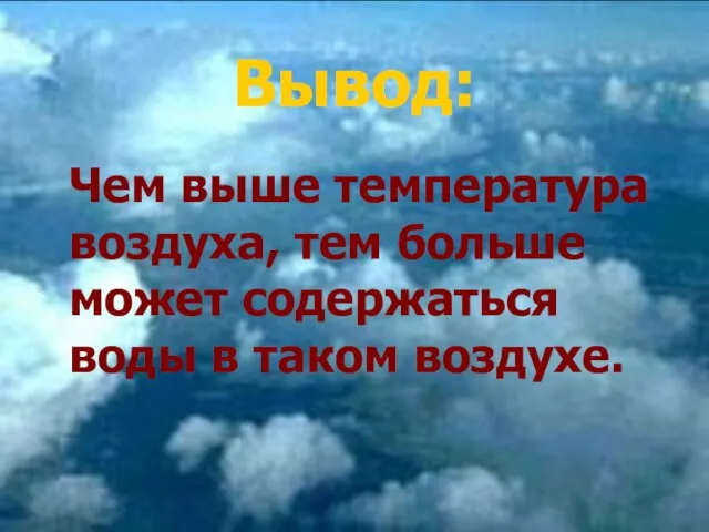 Чем выше температура воздуха, тем больше может содержаться воды в таком воздухе. Вывод: