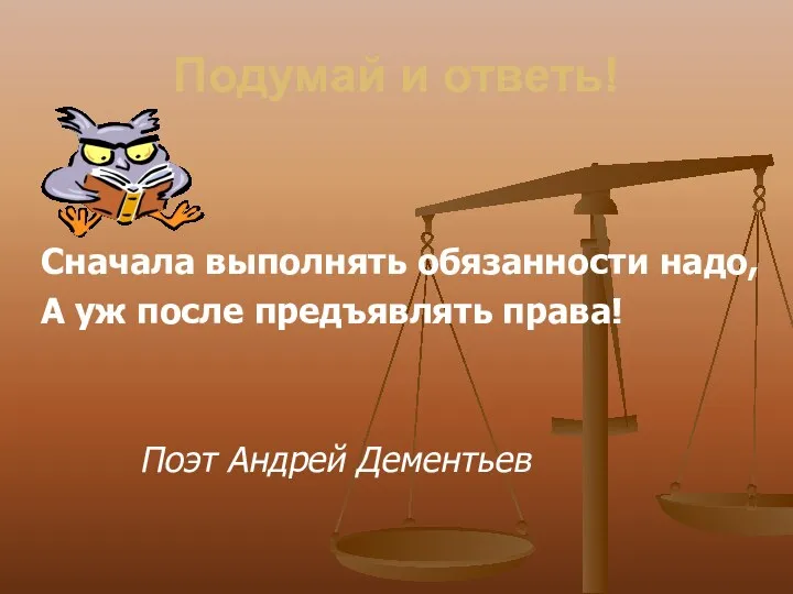 Подумай и ответь! Сначала выполнять обязанности надо, А уж после предъявлять права! Поэт Андрей Дементьев