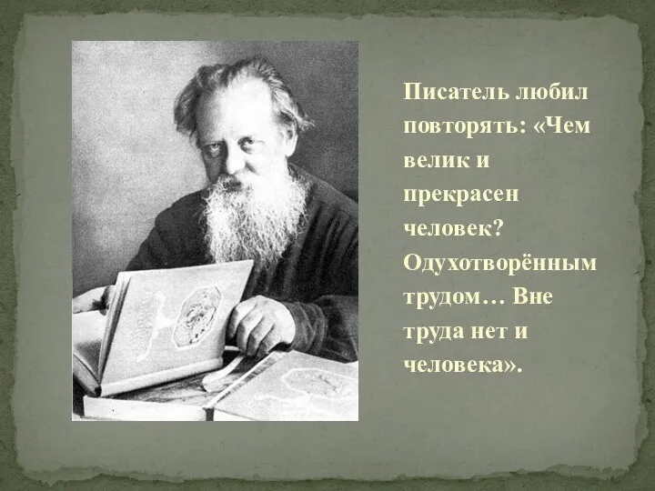 Писатель любил повторять: «Чем велик и прекрасен человек? Одухотворённым трудом… Вне труда нет и человека».