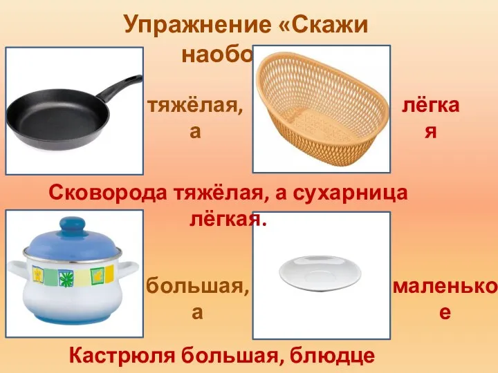 Упражнение «Скажи наоборот» тяжёлая, а Сковорода тяжёлая, а сухарница лёгкая. большая, а маленькое
