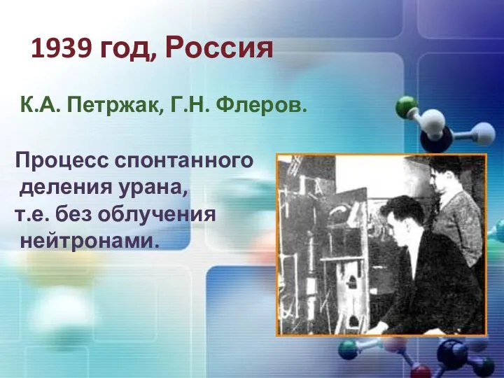 1939 год, Россия К.А. Петржак, Г.Н. Флеров. Процесс спонтанного деления урана, т.е. без облучения нейтронами.