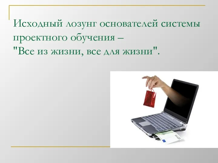 Исходный лозунг основателей системы проектного обучения – "Все из жизни, все для жизни".