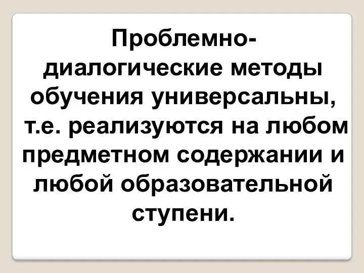 Проблемно-диалогические методы обучения универсальны, т.е. реализуются на любом предметном содержании и любой образовательной ступени.