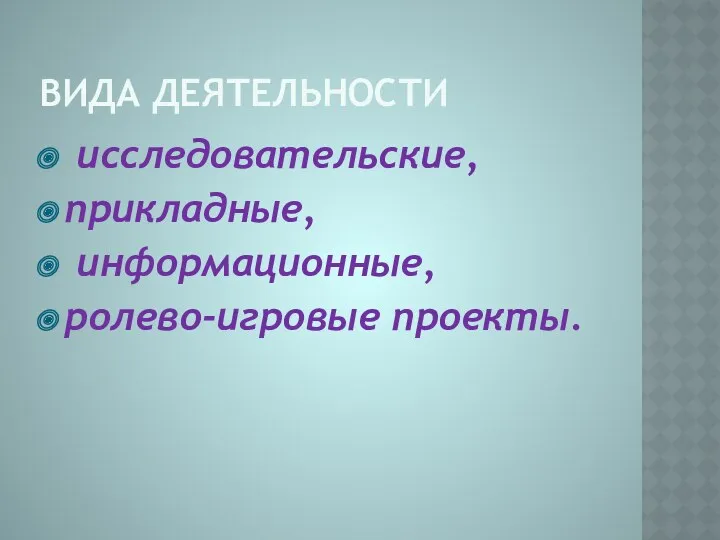 вида деятельности исследовательские, прикладные, информационные, ролево-игровые проекты.