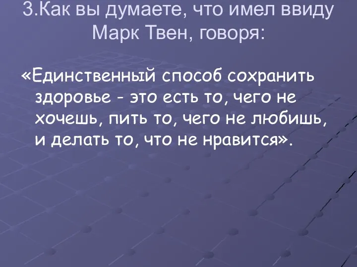 3.Как вы думаете, что имел ввиду Марк Твен, говоря: «Единственный способ сохранить здоровье