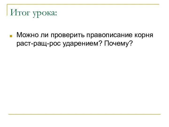 Итог урока: Можно ли проверить правописание корня раст-ращ-рос ударением? Почему?