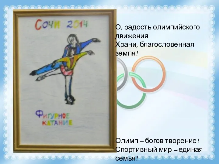 О, радость олимпийского движения Храни, благословенная земля! Олимп – богов творение! Спортивный мир – единая семья!