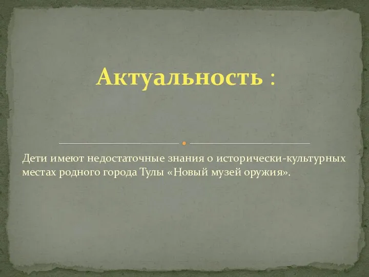 Дети имеют недостаточные знания о исторически-культурных местах родного города Тулы «Новый музей оружия». Актуальность :