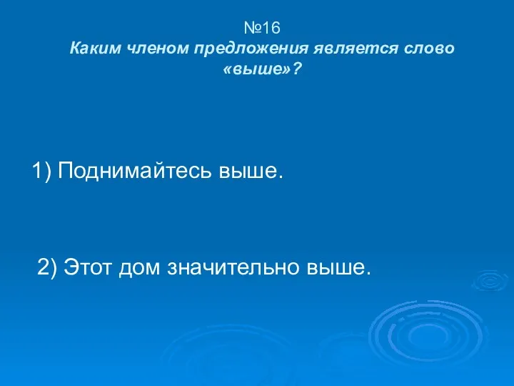 №16 Каким членом предложения является слово «выше»? 1) Поднимайтесь выше. 2) Этот дом значительно выше.