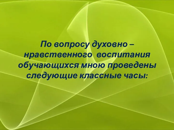 По вопросу духовно – нравственного воспитания обучающихся мною проведены следующие классные часы: