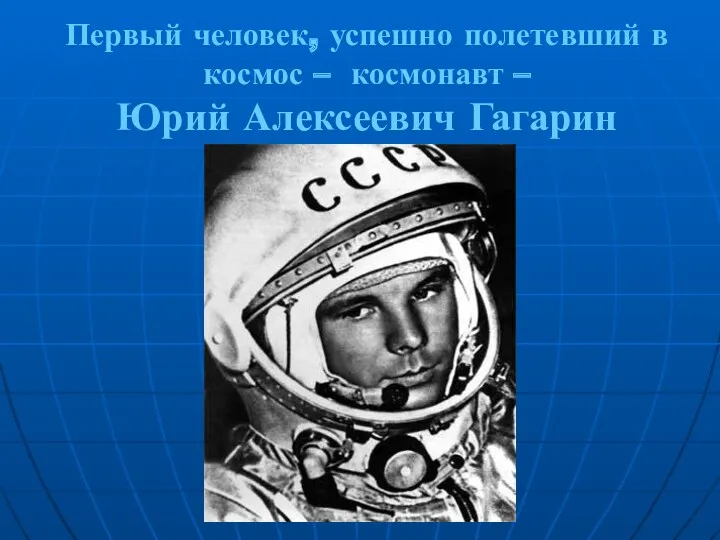 Первый человек, успешно полетевший в космос – космонавт – Юрий Алексеевич Гагарин