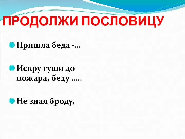 ПРОДОЛЖИ ПОСЛОВИЦУ Пришла беда -… Искру туши до пожара, беду ….. Не зная броду,