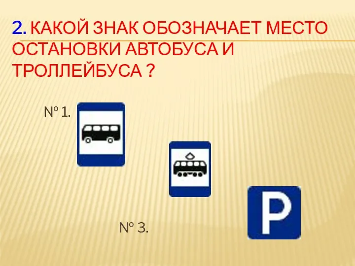 2. Какой знак обозначает место остановки автобуса и троллейбуса ? № 1. № 2. № 3.