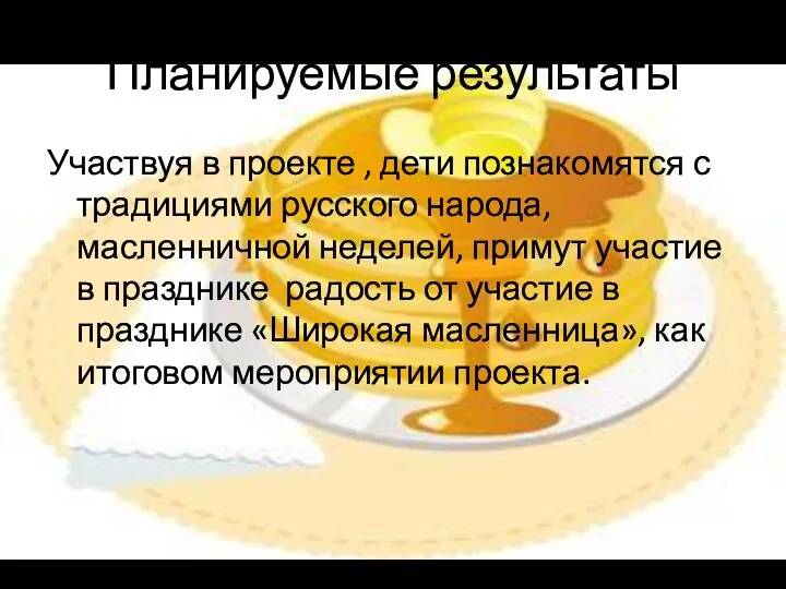 Планируемые результаты Участвуя в проекте , дети познакомятся с традициями русского народа, масленничной