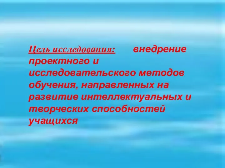 Цель исследования: внедрение проектного и исследовательского методов обучения, направленных на развитие интеллектуальных и творческих способностей учащихся