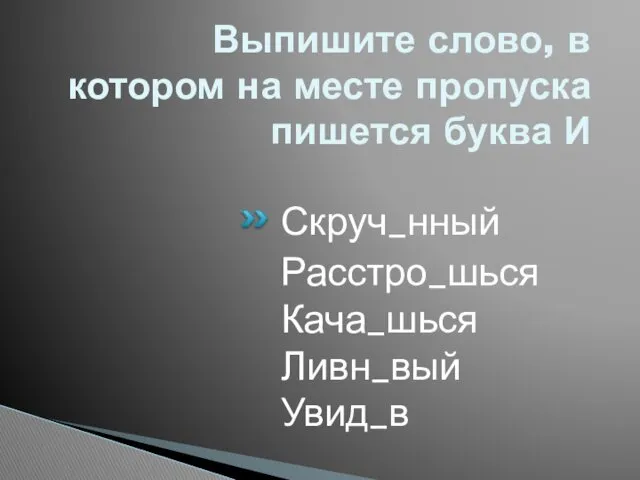 Выпишите слово, в котором на месте пропуска пишется буква И Скруч_нный Расстро_шься Кача_шься Ливн_вый Увид_в