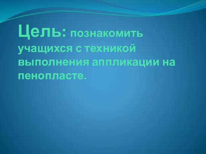 Цель: познакомить учащихся с техникой выполнения аппликации на пенопласте.