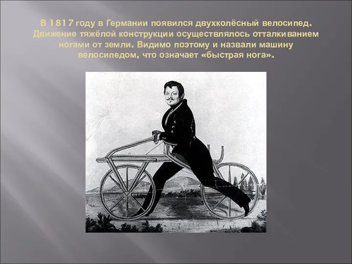 В 1817 году в Германии появился двухколёсный велосипед. Движение тяжёлой конструкции осуществлялось отталкиванием
