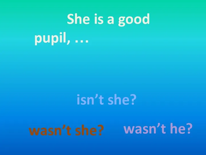 She is a good pupil, … wasn’t she? isn’t she? wasn’t he?