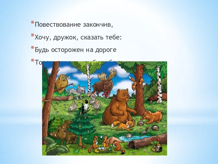 Повествование закончив, Хочу, дружок, сказать тебе: Будь осторожен на дороге Тогда, поверь, не быть беде.