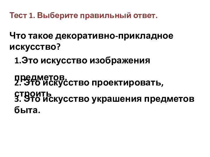 Тест 1. Выберите правильный ответ. Что такое декоративно-прикладное искусство? 1.Это