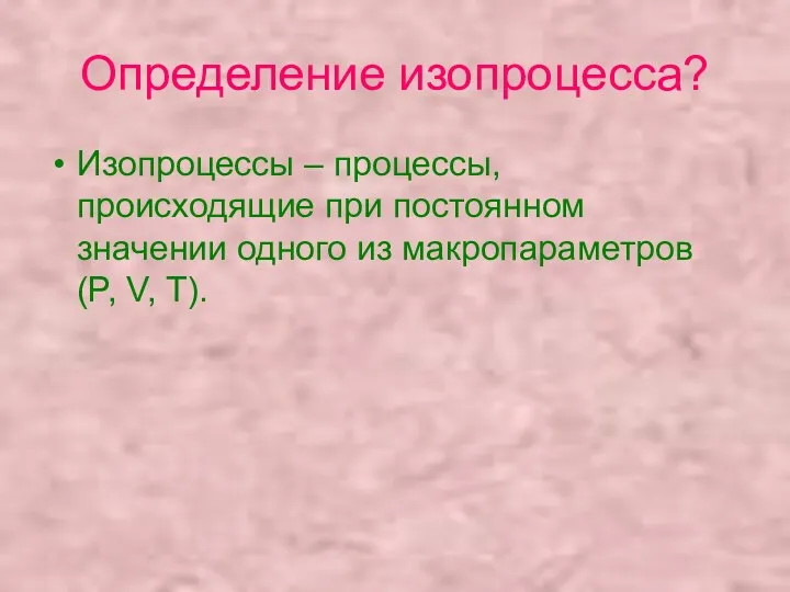 Определение изопроцесса? Изопроцессы – процессы, происходящие при постоянном значении одного из макропараметров (P, V, T).