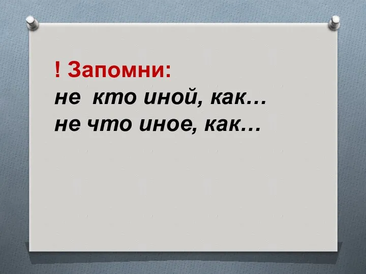 ! Запомни: не кто иной, как… не что иное, как…