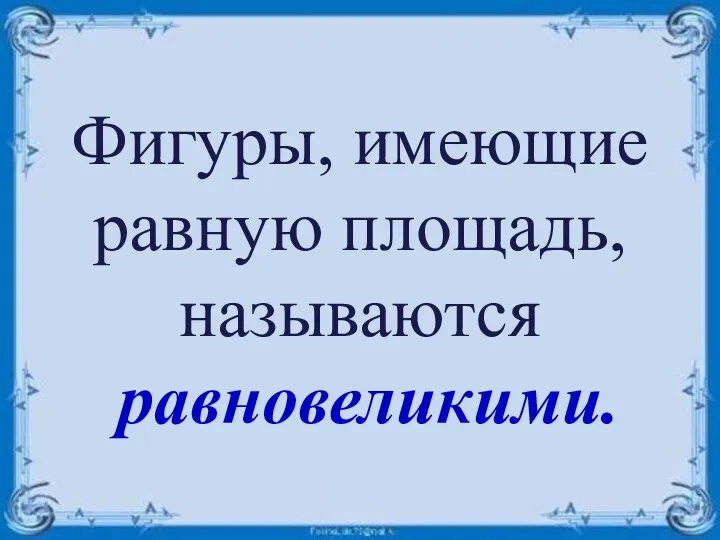 Фигуры, имеющие равную площадь, называются равновеликими.