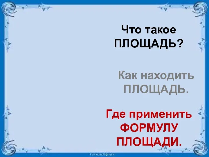 ЧТО? КАК? ГДЕ? Что такое ПЛОЩАДЬ? Как находить ПЛОЩАДЬ. Где применить ФОРМУЛУ ПЛОЩАДИ.