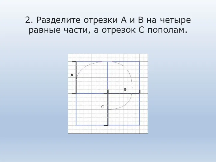 2. Разделите отрезки А и В на четыре равные части, а отрезок С пополам.