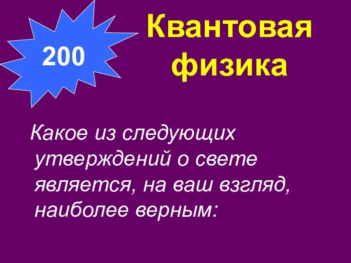 Квантовая физика Какое из следующих утверждений о свете является, на ваш взгляд, наиболее верным: 200