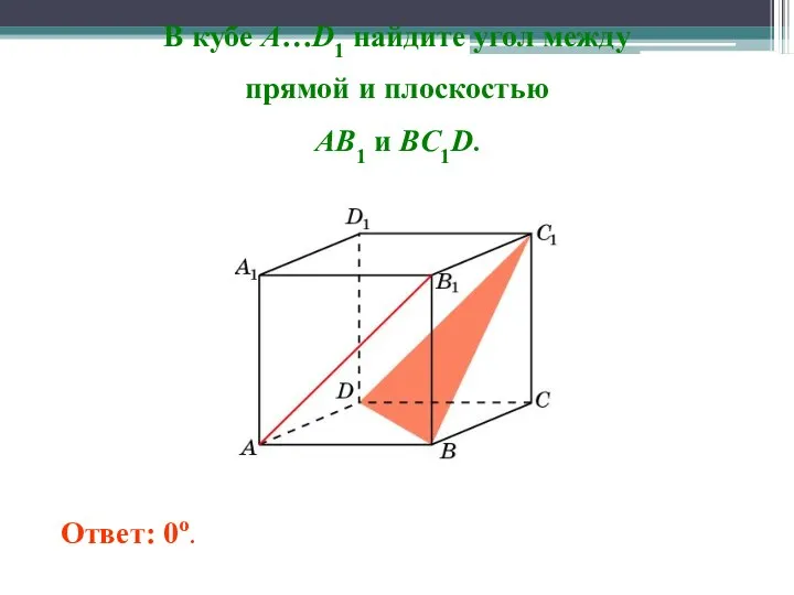 В кубе A…D1 найдите угол между прямой и плоскостью AB1 и BC1D. Ответ: 0o.