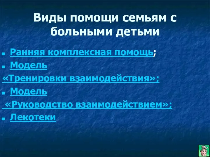 Виды помощи семьям с больными детьми Ранняя комплексная помощь; Модель «Тренировки взаимодействия»; Модель «Руководство взаимодействием»; Лекотеки