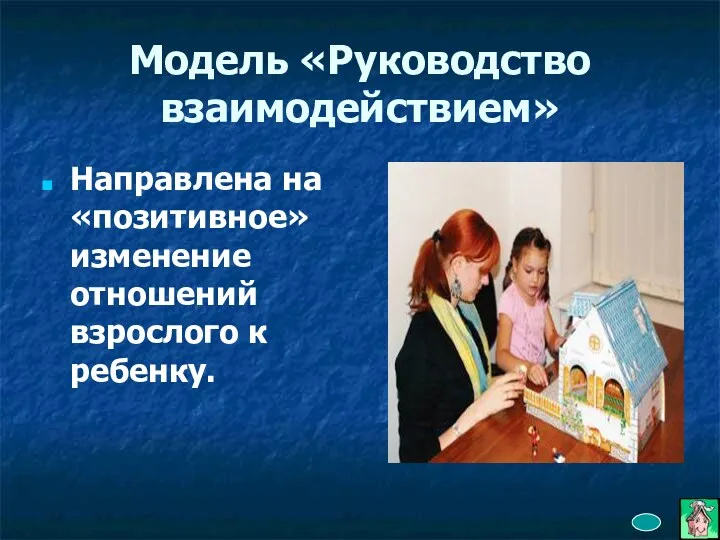 Модель «Руководство взаимодействием» Направлена на «позитивное» изменение отношений взрослого к ребенку.