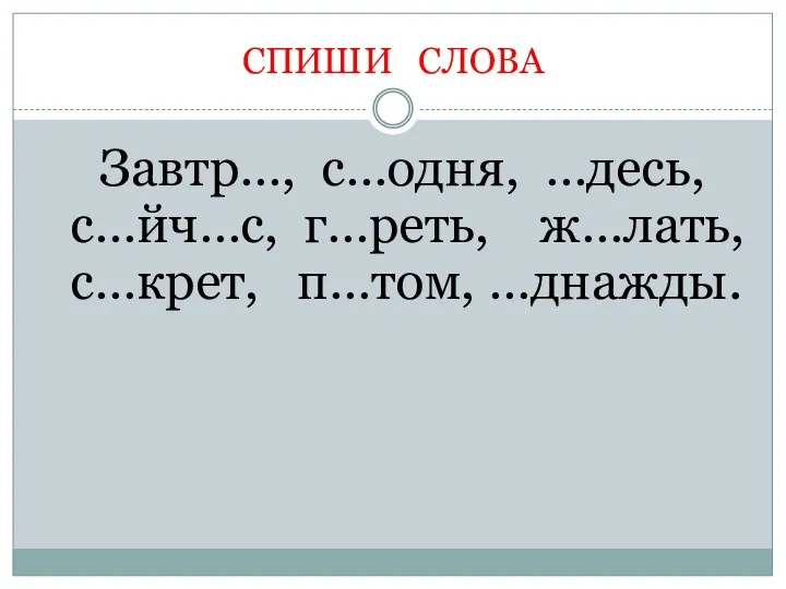 СПИШИ СЛОВА Завтр…, с…одня, …десь, с…йч…с, г…реть, ж…лать, с…крет, п…том, …днажды.