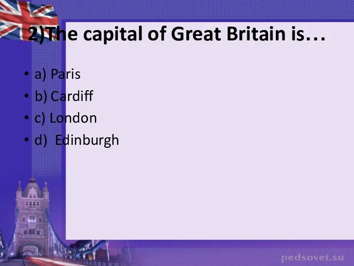 2)The capital of Great Britain is… a) Paris b) Cardiff c) London d) Edinburgh