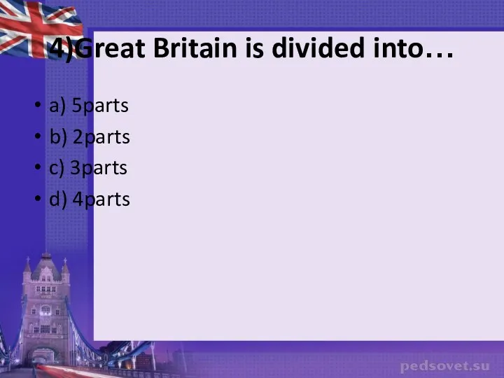 4)Great Britain is divided into… a) 5parts b) 2parts c) 3parts d) 4parts