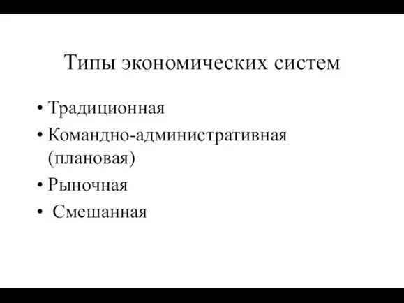 Типы экономических систем Традиционная Командно-административная (плановая) Рыночная Смешанная